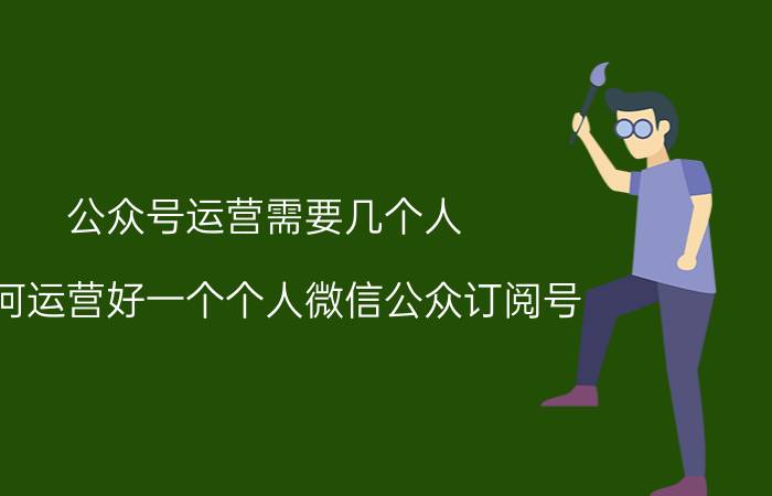 公众号运营需要几个人 如何运营好一个个人微信公众订阅号？